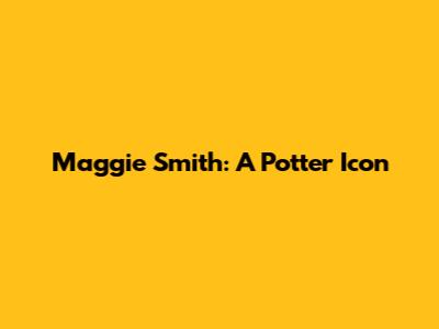 Maggie Smith: A Potter Icon