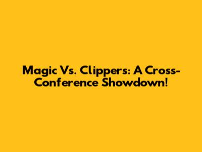 Magic Vs. Clippers: A Cross-Conference Showdown!