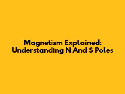 Magnetism Explained: Understanding N And S Poles