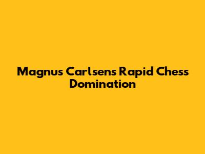 Magnus Carlsen's Rapid Chess Domination