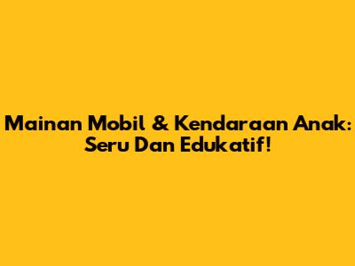 Mainan Mobil & Kendaraan Anak: Seru Dan Edukatif!