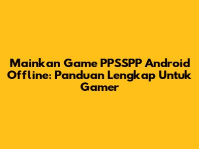 Mainkan Game PPSSPP Android Offline: Panduan Lengkap Untuk Gamer