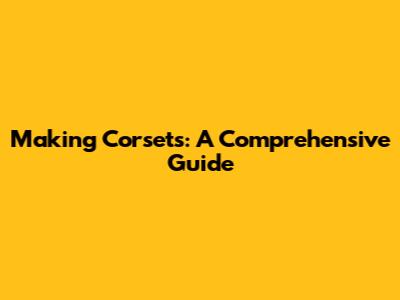Making Corsets: A Comprehensive Guide