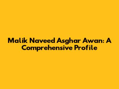 Malik Naveed Asghar Awan: A Comprehensive Profile