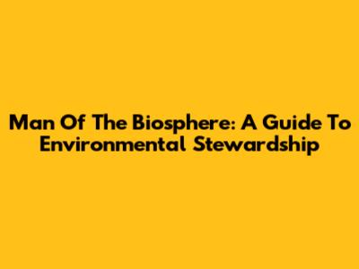 Man Of The Biosphere: A Guide To Environmental Stewardship
