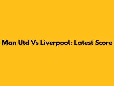 Man Utd Vs Liverpool: Latest Score