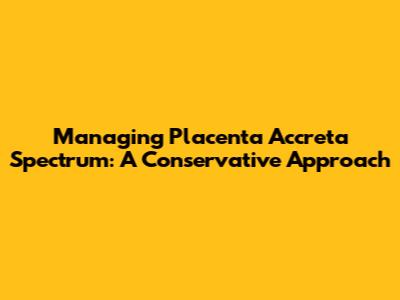 Managing Placenta Accreta Spectrum: A Conservative Approach