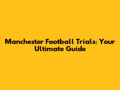 Manchester Football Trials: Your Ultimate Guide