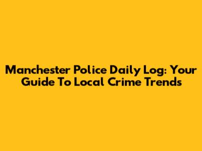 Manchester Police Daily Log: Your Guide To Local Crime Trends