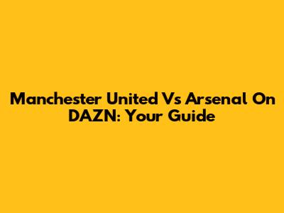 Manchester United Vs Arsenal On DAZN: Your Guide