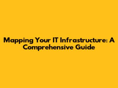 Mapping Your IT Infrastructure: A Comprehensive Guide