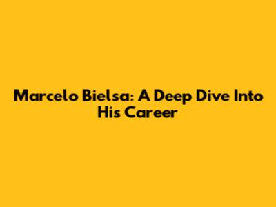 Marcelo Bielsa: A Deep Dive Into His Career