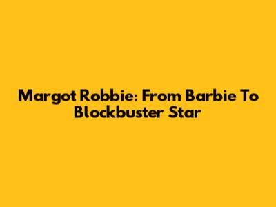 Margot Robbie: From Barbie To Blockbuster Star