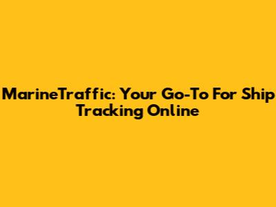 MarineTraffic: Your Go-To For Ship Tracking Online