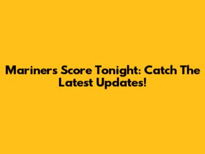 Mariners Score Tonight: Catch The Latest Updates!