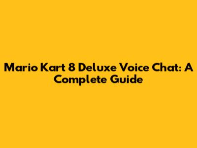 Mario Kart 8 Deluxe Voice Chat: A Complete Guide
