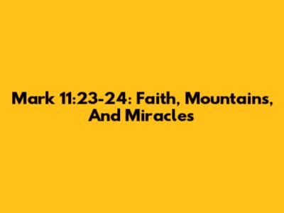 Mark 11:23-24: Faith, Mountains, And Miracles