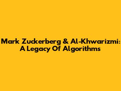Mark Zuckerberg & Al-Khwarizmi: A Legacy Of Algorithms
