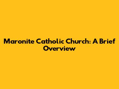 Maronite Catholic Church: A Brief Overview