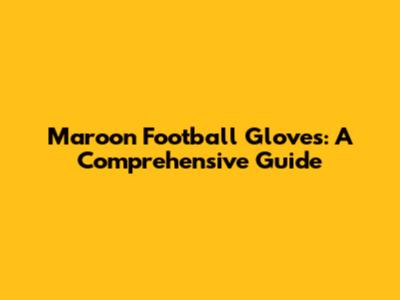Maroon Football Gloves: A Comprehensive Guide
