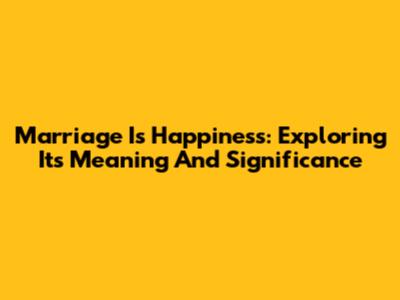 Marriage Is Happiness: Exploring Its Meaning And Significance