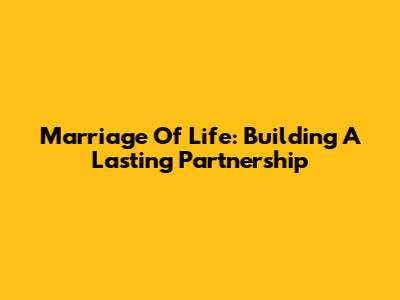 Marriage Of Life: Building A Lasting Partnership