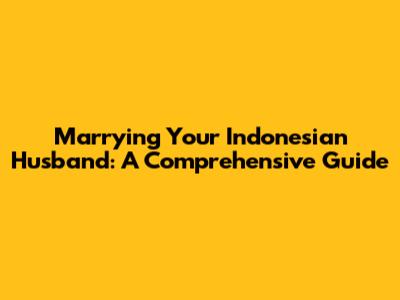 Marrying Your Indonesian Husband: A Comprehensive Guide