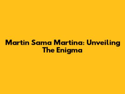 Martin Sama Martina: Unveiling The Enigma