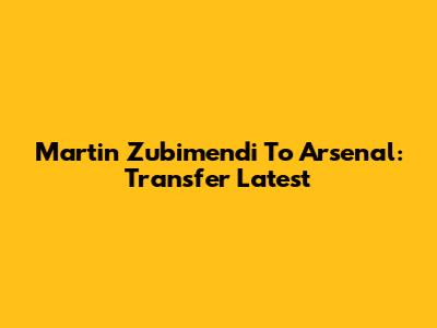 Martin Zubimendi To Arsenal: Transfer Latest