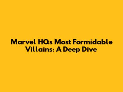 Marvel HQ's Most Formidable Villains: A Deep Dive