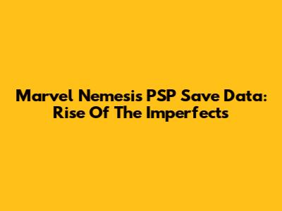 Marvel Nemesis PSP Save Data: Rise Of The Imperfects