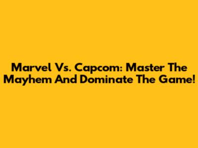 Marvel Vs. Capcom: Master The Mayhem And Dominate The Game!