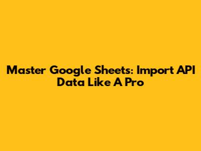 Master Google Sheets: Import API Data Like A Pro