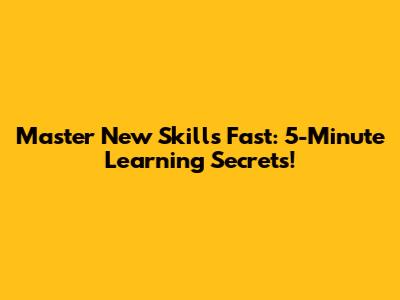 Master New Skills Fast: 5-Minute Learning Secrets!