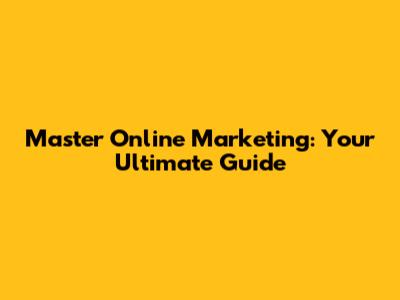 Master Online Marketing: Your Ultimate Guide
