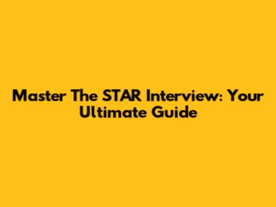 Master The STAR Interview: Your Ultimate Guide