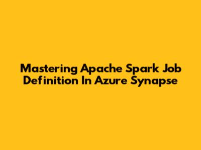 Mastering Apache Spark Job Definition In Azure Synapse