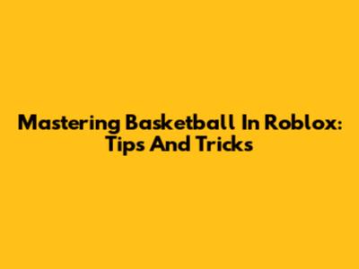 Mastering Basketball In Roblox: Tips And Tricks