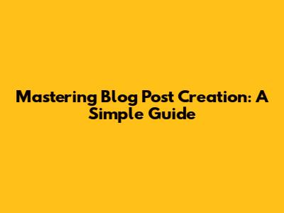 Mastering Blog Post Creation: A Simple Guide