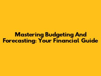 Mastering Budgeting And Forecasting: Your Financial Guide