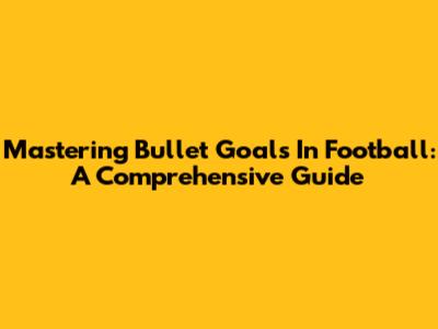 Mastering Bullet Goals In Football: A Comprehensive Guide