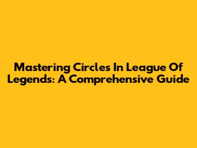 Mastering Circles In League Of Legends: A Comprehensive Guide