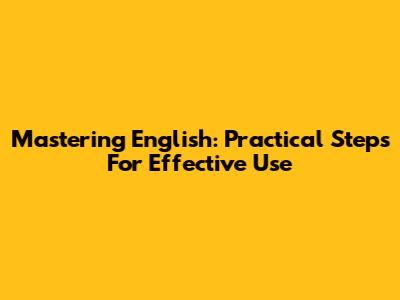 Mastering English: Practical Steps For Effective Use