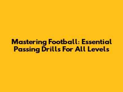 Mastering Football: Essential Passing Drills For All Levels