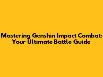 Mastering Genshin Impact Combat: Your Ultimate Battle Guide