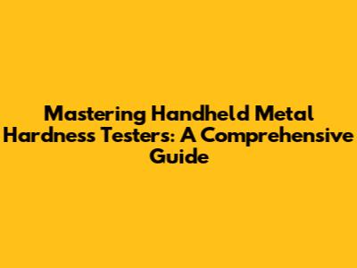 Mastering Handheld Metal Hardness Testers: A Comprehensive Guide