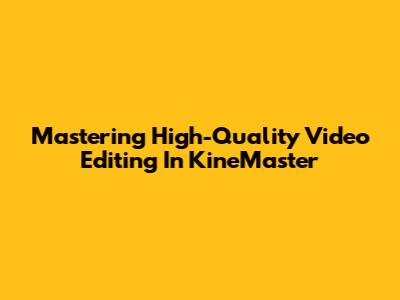 Mastering High-Quality Video Editing In KineMaster