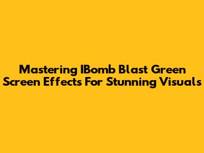 Mastering IBomb Blast Green Screen Effects For Stunning Visuals