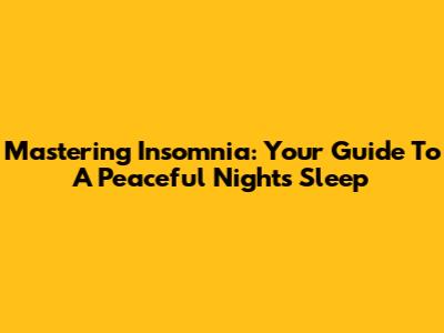 Mastering Insomnia: Your Guide To A Peaceful Night's Sleep