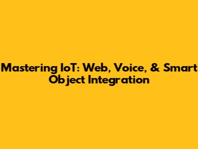 Mastering IoT: Web, Voice, & Smart Object Integration